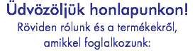 Üdvözöljük honlapunkon!
Röviden rólunk és a termékekről, amikkel foglalkozunk: